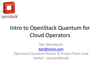 Intro to OpenStack Quantum for
         Cloud Operators
                Dan Wendlandt
               dan@nicira.com
 Openstack Quantum Hacker & Project Team Lead
            twitter - danwendlandt
 