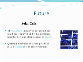 Future Solar Cells The  solar cell  industry is advancing at a rapid pace, spurred on by the increasing need for new and clean sources of  power   Quantum dot based solar are poised to play a  leading  role in this revolution 