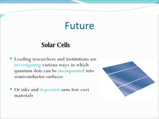 Future Solar Cells Leading researchers and institutions are  investigating  various ways in which quantum dots can be  incorporated  into semiconductor surfaces Or inks and  deposited  onto low cost materials 