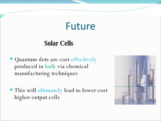 Future Solar Cells Quantum dots are cost  effectively  produced in  bulk  via chemical manufacturing techniques This will  ultimately  lead to lower cost higher output cells 