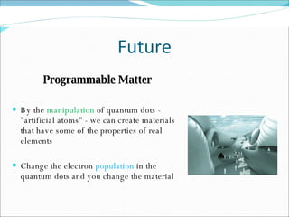 Future Programmable Matter By the  manipulation  of quantum dots - "artificial atoms" - we can create materials that have some of the properties of real elements Change the electron  population  in the quantum dots and you change the material 