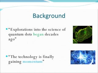 Background “ Explorations into the science of quantum dots  began  decades ago” “ The technology is finally gaining  momentum ” 