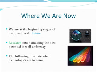 Where We Are Now We are at the beginning stages of the quantum dot  future Research  into harnessing the dots potential is well underway The following illustrate what technology's are to come 