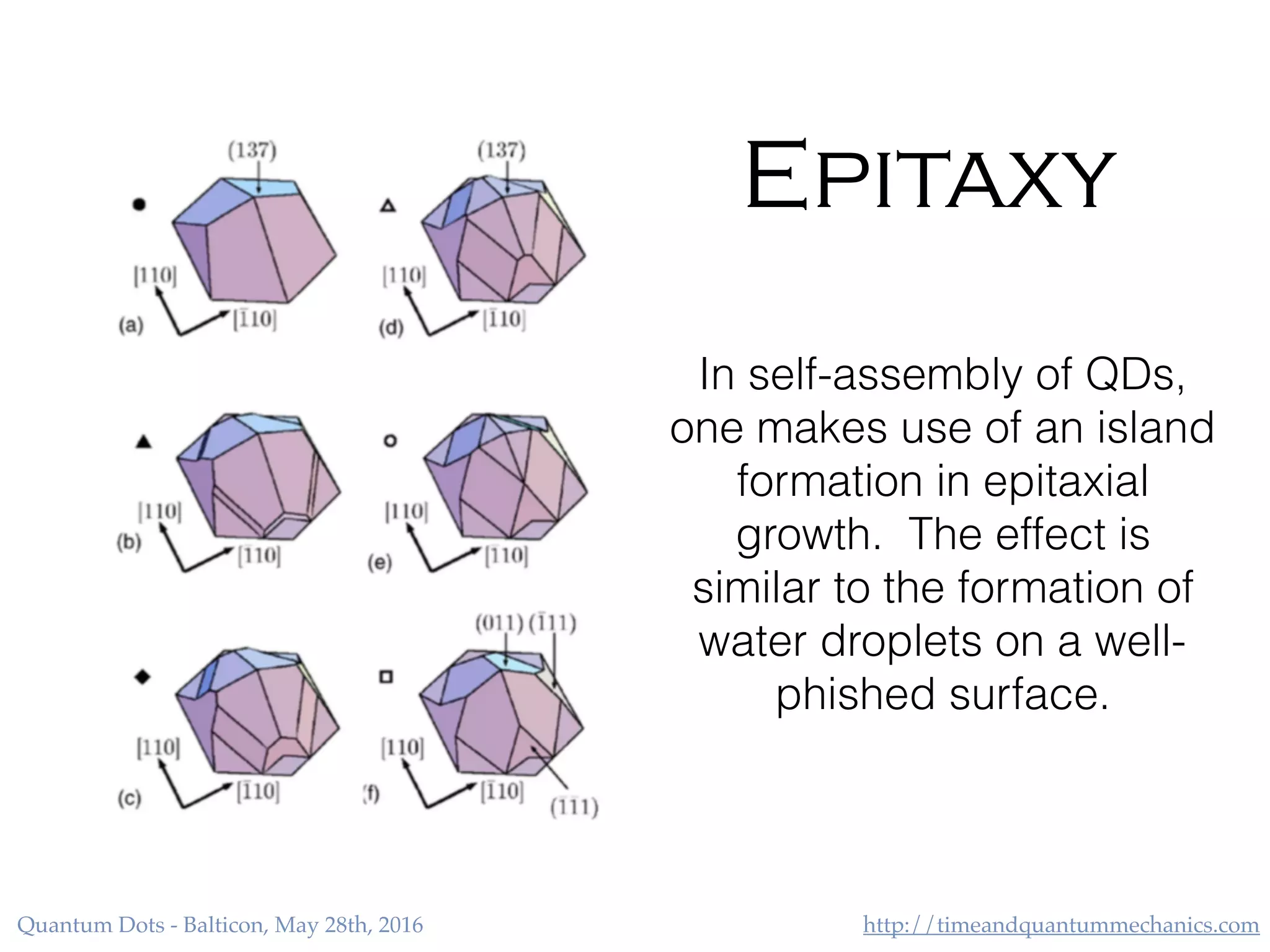 http://timeandquantummechanics.comQuantum Dots - Balticon, May 28th, 2016
Epitaxy
In self-assembly of QDs,
one makes use of an island
formation in epitaxial
growth. The effect is
similar to the formation of
water droplets on a well-
phished surface.
 
