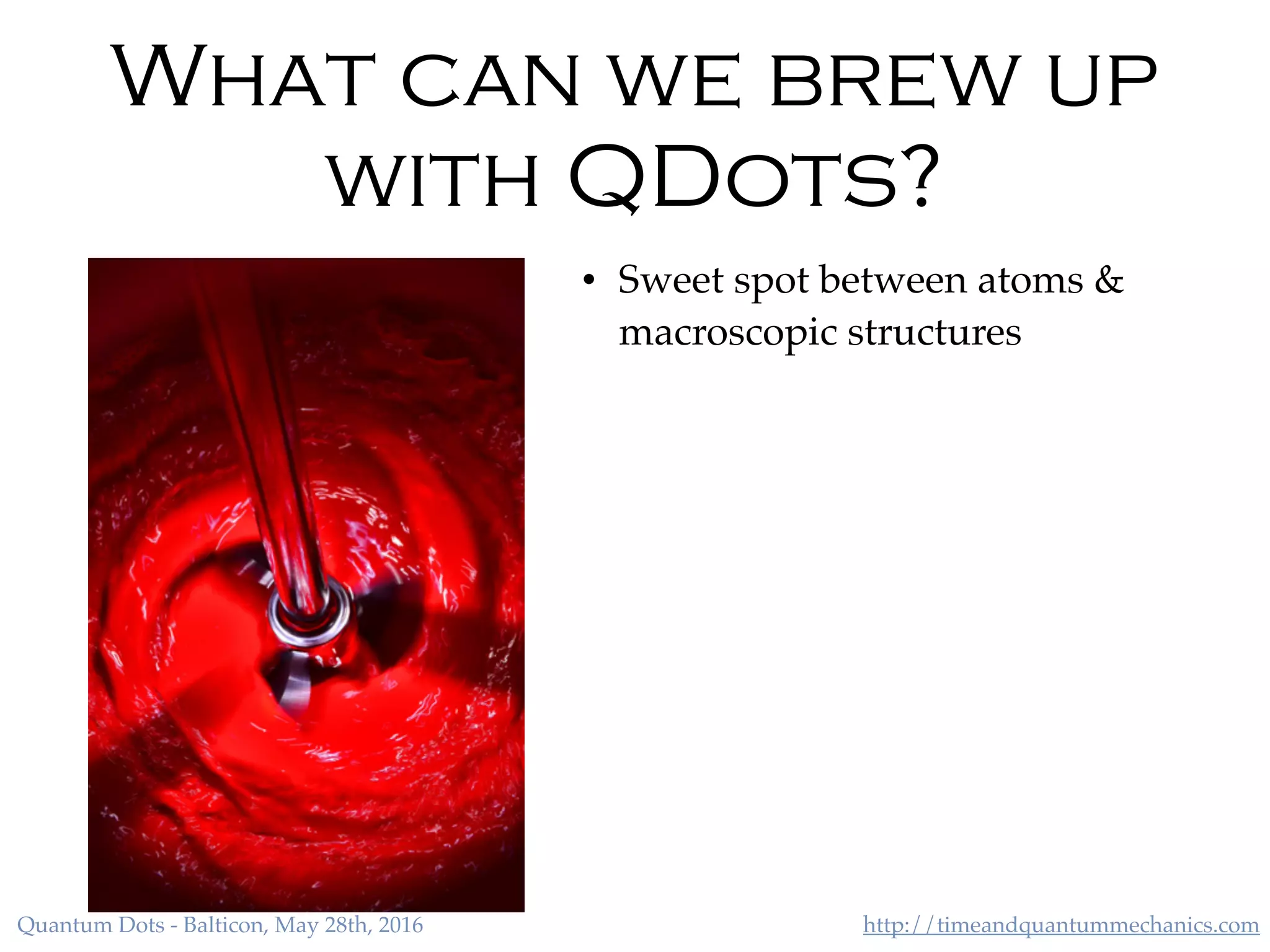 http://timeandquantummechanics.comQuantum Dots - Balticon, May 28th, 2016
What can we brew up
with QDots?
• Sweet spot between atoms &
macroscopic structures
 
