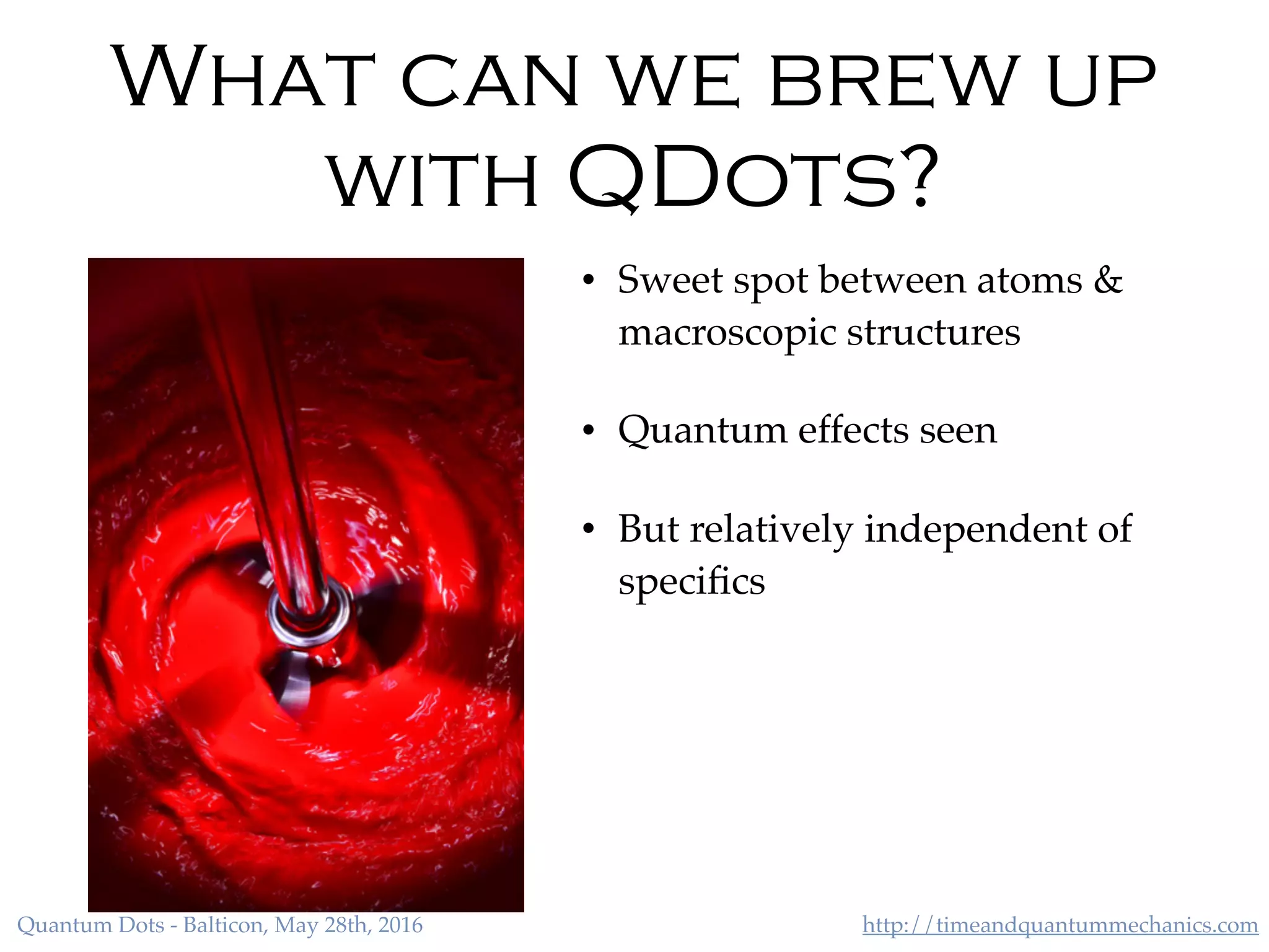 http://timeandquantummechanics.comQuantum Dots - Balticon, May 28th, 2016
What can we brew up
with QDots?
• Sweet spot between atoms &
macroscopic structures
• Quantum effects seen
• But relatively independent of
speciﬁcs
 