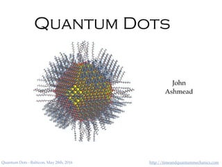 http://timeandquantummechanics.comQuantum Dots - Balticon, May 28th, 2016
Quantum Dots
John
Ashmead
 
