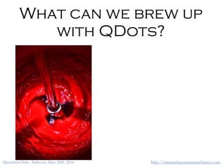 http://timeandquantummechanics.comQuantum Dots - Balticon, May 28th, 2016
What can we brew up
with QDots?
 