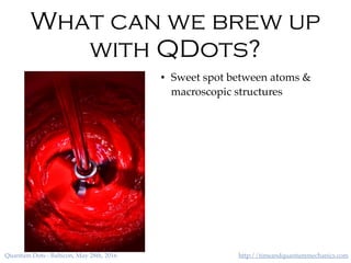 http://timeandquantummechanics.comQuantum Dots - Balticon, May 28th, 2016
What can we brew up
with QDots?
• Sweet spot between atoms &
macroscopic structures
 