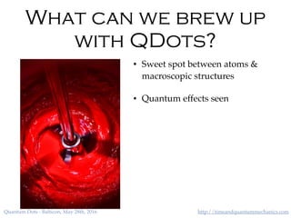 http://timeandquantummechanics.comQuantum Dots - Balticon, May 28th, 2016
What can we brew up
with QDots?
• Sweet spot between atoms &
macroscopic structures
• Quantum effects seen
 