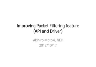 Improving Packet Filtering feature
        (API and Driver)
        Akihiro Motoki, NEC
            2012/10/17
 