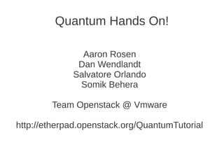 Quantum Hands On!

               Aaron Rosen
              Dan Wendlandt
             Salvatore Orlando
              Somik Behera

        Team Openstack @ Vmware

http://etherpad.openstack.org/QuantumTutorial
 