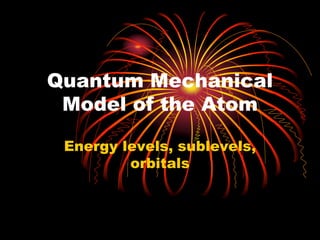 Quantum Mechanical
Model of the Atom
Energy levels, sublevels,
orbitals
 