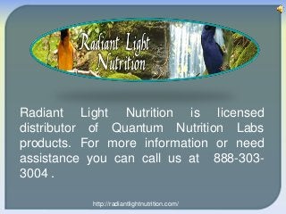 Radiant Light Nutrition is licensed
distributor of Quantum Nutrition Labs
products. For more information or need
assistance you can call us at 888-303-
3004 .
http://radiantlightnutrition.com/
 