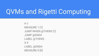 QVMs and Rigetti Computing
H 1
MEASURE 1 [1]
JUMP-WHEN @THEN3 [1]
JUMP @END4
LABEL @THEN3
X 0
LABEL @END4
MEASURE 0 [0]
 