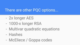 There are other PQC options...
- 2x longer AES
- 1000-x longer RSA
- Multivar quadratic equations
- Hashes
- McEliece / Goppa codes
 