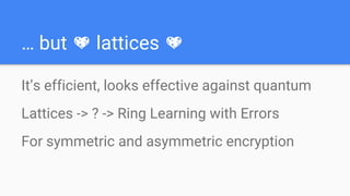 … but lattices
It’s efficient, looks effective against quantum
Lattices -> ? -> Ring Learning with Errors
For symmetric and asymmetric encryption
 