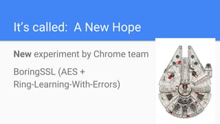 It’s called: A New Hope
New experiment by Chrome team
BoringSSL (AES +
Ring-Learning-With-Errors)
 