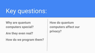 Key questions:
Why are quantum
computers special?
Are they even real?
How do we program them?
How do quantum
computers affect our
privacy?
 