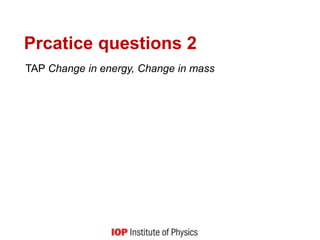Prcatice questions 2
TAP Change in energy, Change in mass
 