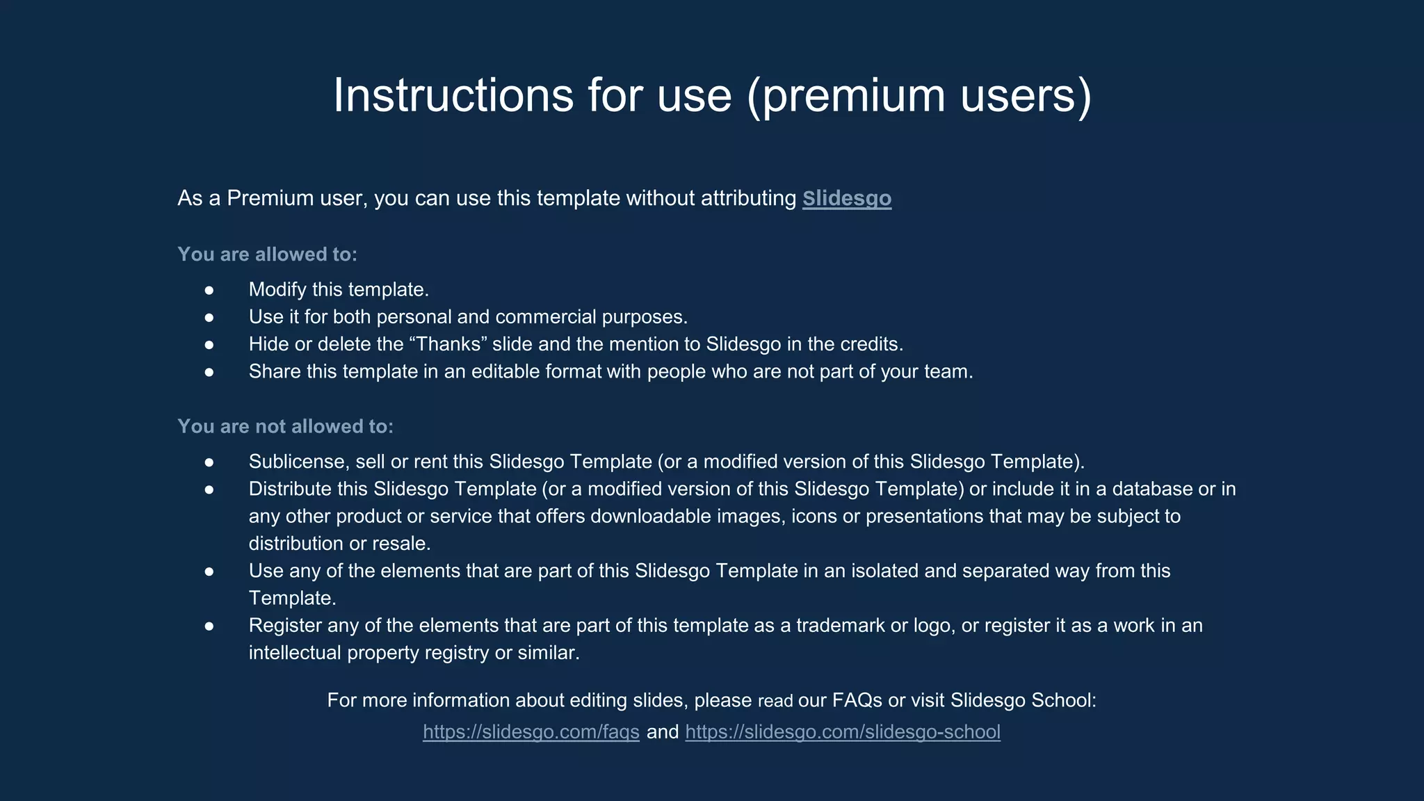 Instructions for use (premium users)
As a Premium user, you can use this template without attributing Slidesgo
You are allowed to:
● Modify this template.
● Use it for both personal and commercial purposes.
● Hide or delete the “Thanks” slide and the mention to Slidesgo in the credits.
● Share this template in an editable format with people who are not part of your team.
You are not allowed to:
● Sublicense, sell or rent this Slidesgo Template (or a modified version of this Slidesgo Template).
● Distribute this Slidesgo Template (or a modified version of this Slidesgo Template) or include it in a database or in
any other product or service that offers downloadable images, icons or presentations that may be subject to
distribution or resale.
● Use any of the elements that are part of this Slidesgo Template in an isolated and separated way from this
Template.
● Register any of the elements that are part of this template as a trademark or logo, or register it as a work in an
intellectual property registry or similar.
For more information about editing slides, please read our FAQs or visit Slidesgo School:
https://slidesgo.com/faqs and https://slidesgo.com/slidesgo-school
 