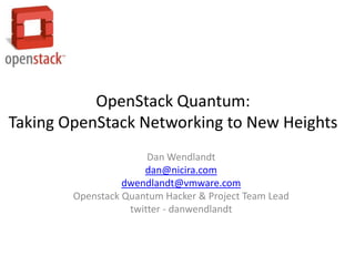 OpenStack Quantum:
Taking OpenStack Networking to New Heights
                       Dan Wendlandt
                      dan@nicira.com
                  dwendlandt@vmware.com
        Openstack Quantum Hacker & Project Team Lead
                   twitter - danwendlandt
 