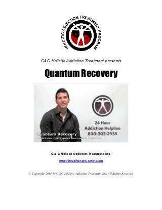 G&G Holistic Addiction Treatment presents


           Quantum Recovery




                G & G Holistic Addiction Treatment, Inc.

                      http://DrugRehabCenter.Com


© Copyright 2013 by G&G Holistic Addiction Treatment, Inc. All Rights Reserved
 