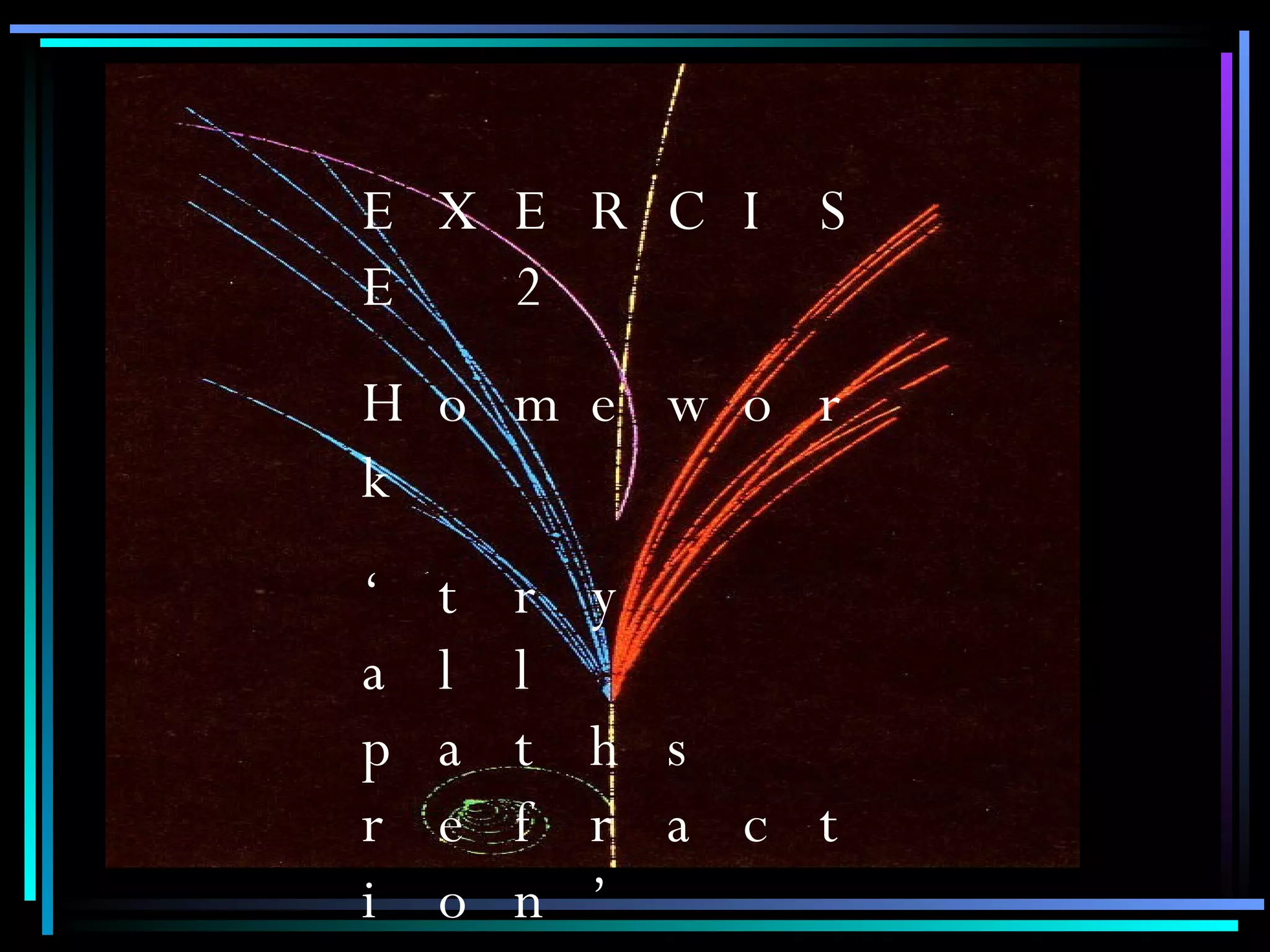 EXERCISE 2 Homework  ‘ try all paths refraction’ 