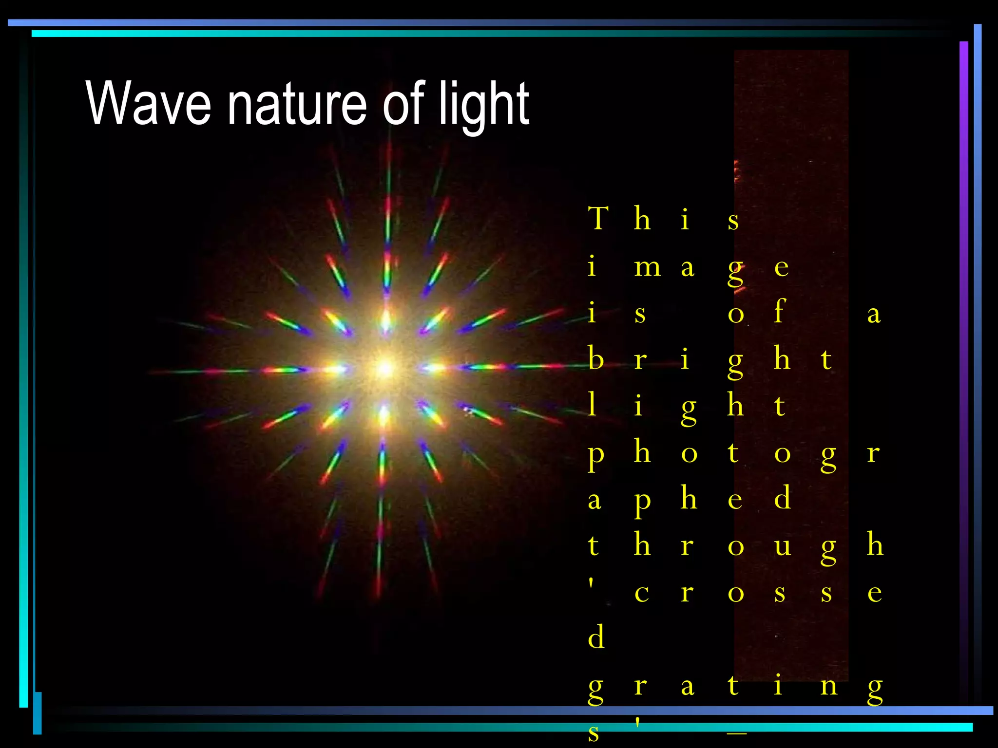 Wave nature of light This image is of a bright light photographed through 'crossed gratings' – two diffraction gratings set perpendicular to one another. 