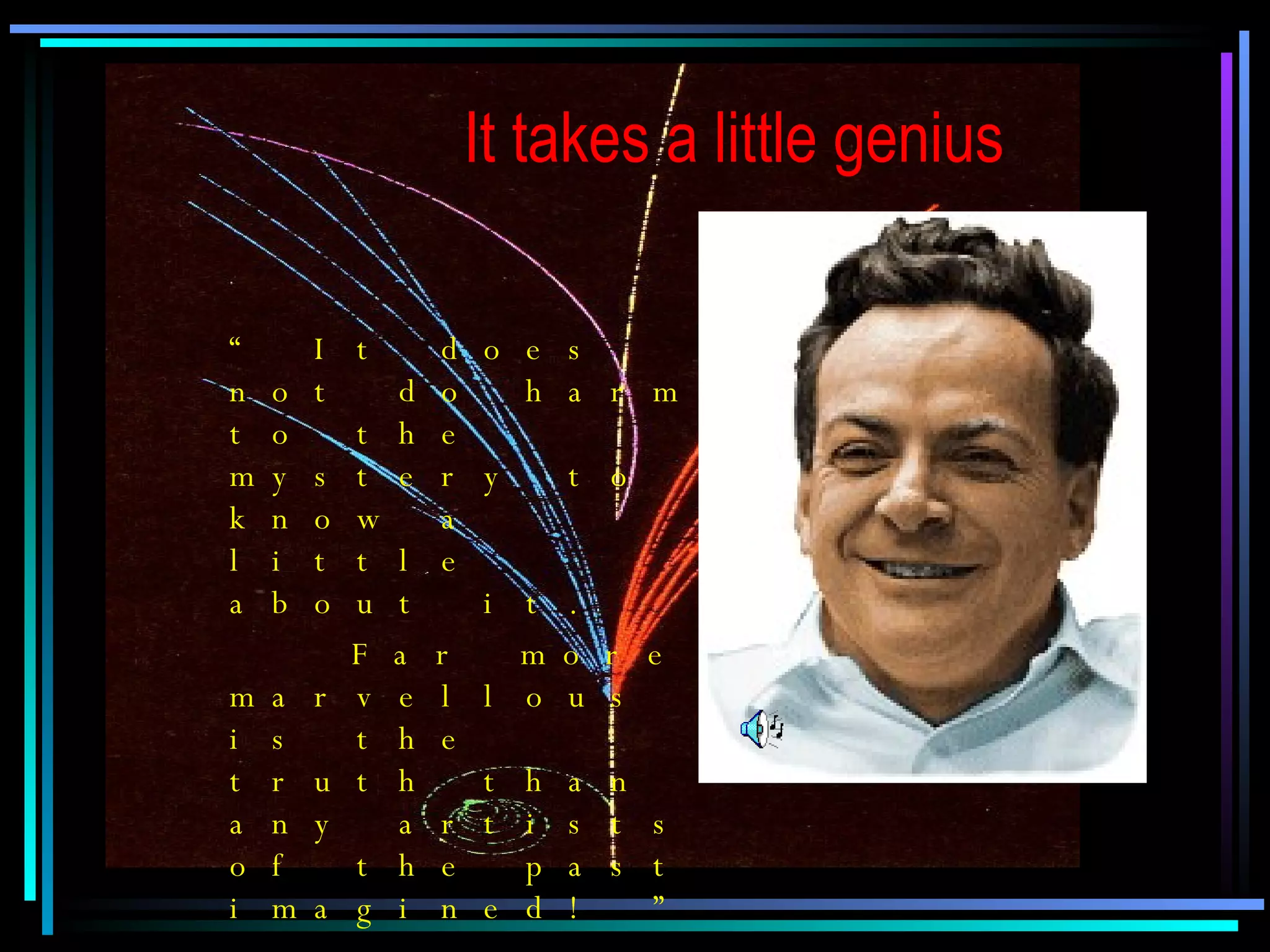 “  It does not do harm to the mystery to know a little about it. Far more marvellous is the truth than any artists of the past imagined! ” - Richard Feynman It takes a little genius 