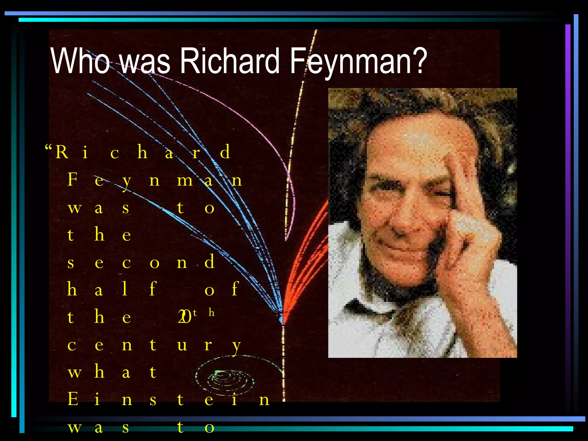 Who was Richard Feynman? “ Richard Feynman was to the second half of the 20 th  century what Einstein was to the first: the perfect example of scientific genius”  Frank McLynn,  Independent. 