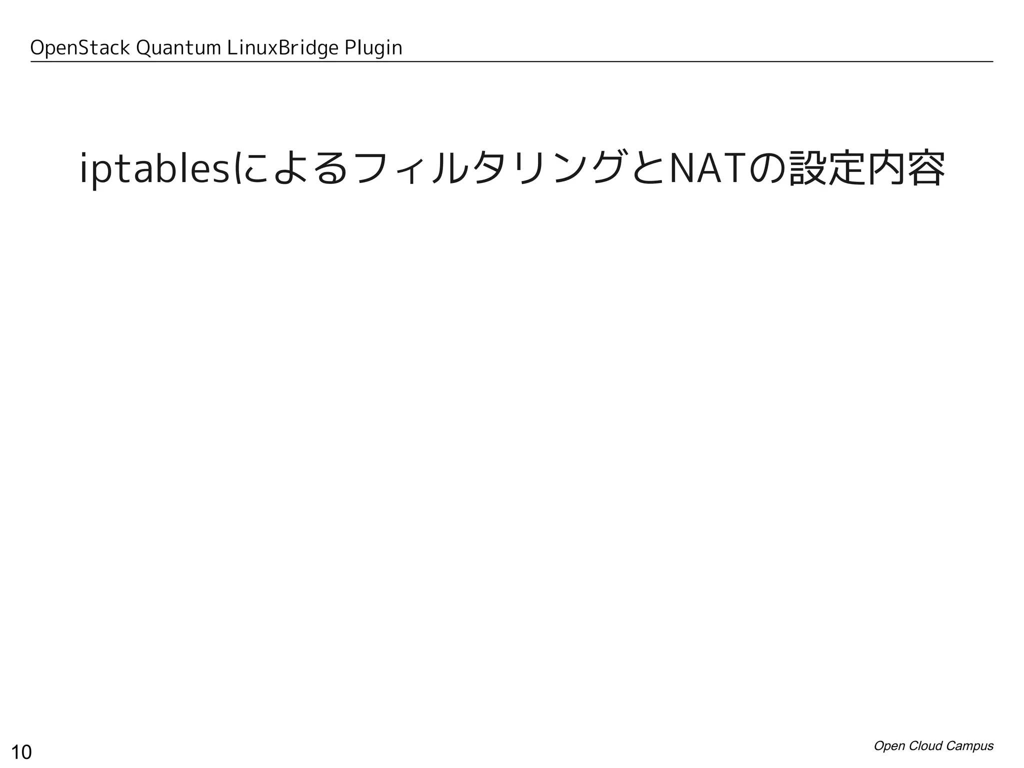 OpenStack Quantum LinuxBridge Plugin




     iptablesによるフィルタリングとNATの設定内容




                                        Open Cloud Campus
10
 