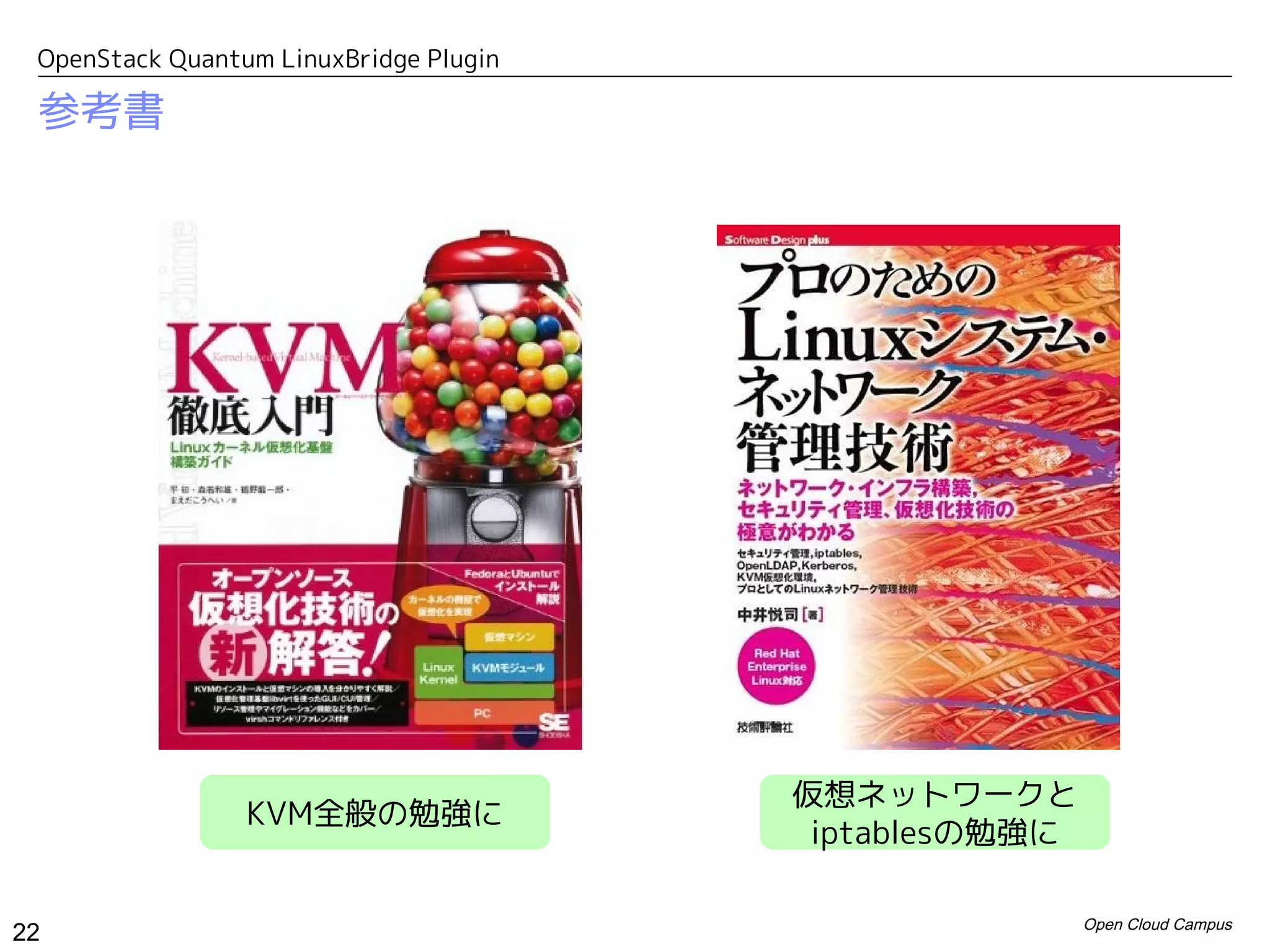 OpenStack Quantum LinuxBridge Plugin

 参考書




                                        仮想ネットワークと
                 KVM全般の勉強に
                                         iptablesの勉強に

                                                        Open Cloud Campus
22
 