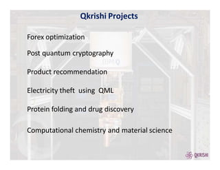 Qkrishi Projects
Forex optimization
Post quantum cryptography
Product recommendation
Electricity theft using QML
Protein folding and drug discovery
Computational chemistry and material science
 