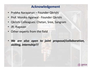 • Prabha Narayanan – Founder Qkrishi
• Prof. Monika Agarwal - Founder Qkrishi
• Qkrishi Colleagues: Chetan, Sree, Sangram
• JR: Ragavan
• Other experts from the field
• We are also open to joint proposal/collaboration,
skilling, internship!!!
Acknowledgement
 