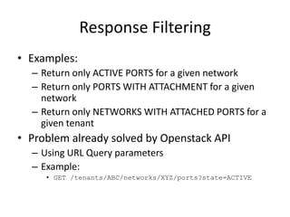 Response FilteringExamples:Return only ACTIVE PORTS for a given networkReturn only PORTS WITH ATTACHMENT for a given networkReturn only NETWORKS WITH ATTACHED PORTS for a given tenantProblem already solved by Openstack APIUsing URL Query parametersExample:GET /tenants/ABC/networks/XYZ/ports?state=ACTIVE