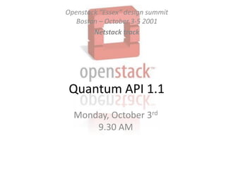 Openstack “Essex” design summitBoston – October 3-5 2001 Netstack track Quantum API 1.1 Monday, October 3rd9.30 AM 