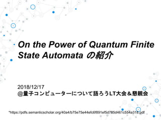 On the Power of Quantum Finite
State Automata の紹介
2018/12/17
@量子コンピューターについて語ろうLT大会＆懇親会
*https://pdfs.semanticscholar.org/40a4/b75e75e44efc6f891ef5d785d461c554a318.pdf
 