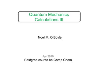 Quantum Mechanics Calculations III Noel M. O’Boyle Apr 2010 Postgrad course on Comp Chem 