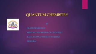 QUANTUM CHEMISTRY
BY
DR.S.MANIMEKALAI
ASSISTANT PROFESSOR OF CHEMISTRY
E.M.G.YADAVA WOMEN’S COLLEGE
MADURAI
 