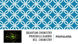 QUANTUM CHEMISTRY
PRINSHILA GANDHI
BSC. CHEMISTRY
POSTULATES
 