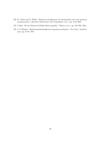 [16] W. Tittel and G. Weihs, “Photonic entanglement for fundamental tests and quantum
     communication,” Quantum Information and Computation, vol. 1, pp. 3–56, 2001.

[17] J. Bell, “On the Einstein Podolsky Rosen paradox,” Physics, vol. 1, pp. 195–200, 1964.

[18] J. A. Wheeler, “Mathematical foundations of quantum mechanics,” New York: Academic
     press, pp. 9–48, 1978.




                                            23
 