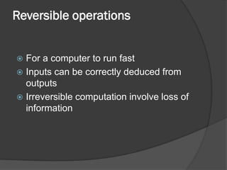 Reversible operations


 For a computer to run fast
 Inputs can be correctly deduced from
  outputs
 Irreversible computation involve loss of
  information
 