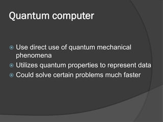 Quantum computer

 Use direct use of quantum mechanical
  phenomena
 Utilizes quantum properties to represent data
 Could solve certain problems much faster
 