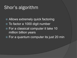 Shor’s algorithm

 Allows extremely quick factoring
 To factor a 1000 digit number
 For a classical computer it take 10
  million billion years
 For a quantum computer its just 20 min
 