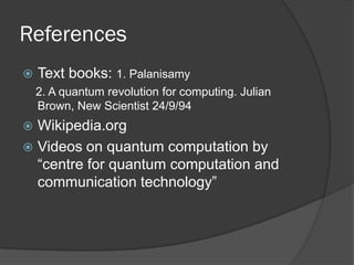 References
   Text books: 1. Palanisamy
    2. A quantum revolution for computing. Julian
    Brown, New Scientist 24/9/94
 Wikipedia.org
 Videos on quantum computation by
  “centre for quantum computation and
  communication technology”
 