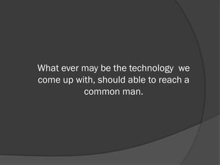 What ever may be the technology we
come up with, should able to reach a
          common man.
 