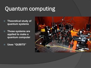 Quantum computing
   Theoretical study of
    quantum systems

   Those systems are
    applied to make a
    quantum computer

   Uses “QUBITS”
 