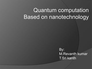 Quantum computation
Based on nanotechnology




            By:
            M.Revanth kumar
            T.Sri kanth
 