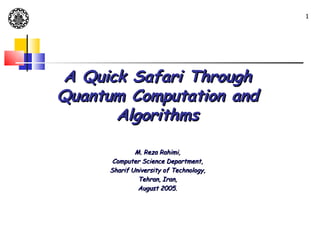 1




A Quick Safari Through
Quantum Computation and
      Algorithms

              M. Reza Rahimi,
       Computer Science Department,
      Sharif University of Technology,
               Tehran, Iran,
               August 2005.
 